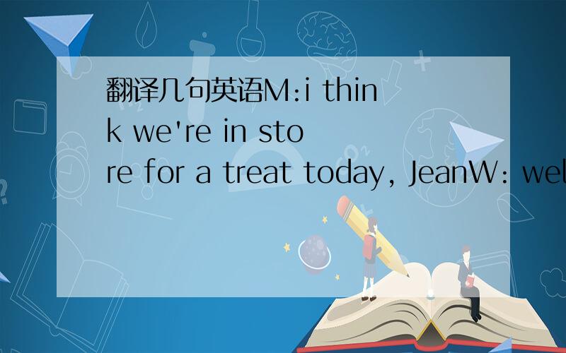 翻译几句英语M:i think we're in store for a treat today, JeanW: wel