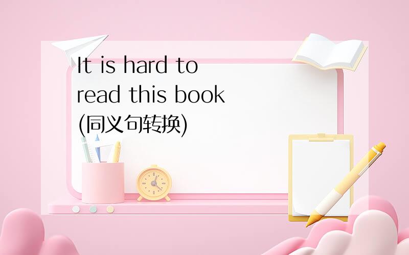 It is hard to read this book(同义句转换)