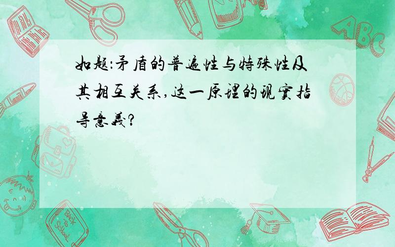 如题：矛盾的普遍性与特殊性及其相互关系,这一原理的现实指导意义?