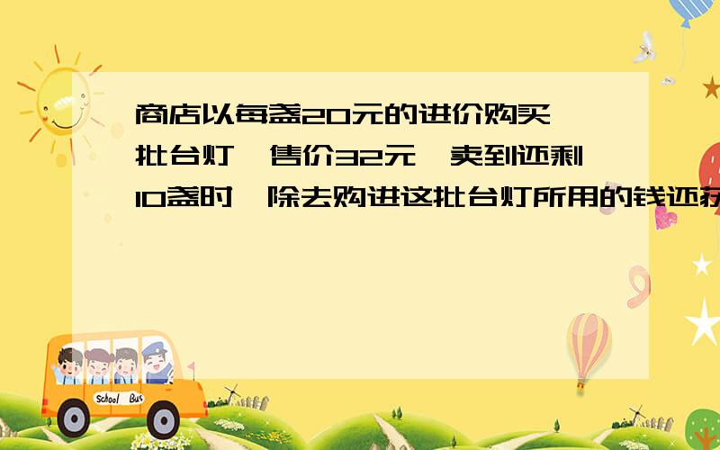 商店以每盏20元的进价购买一批台灯,售价32元,卖到还剩10盏时,除去购进这批台灯所用的钱还获利220元.这批台灯共有多