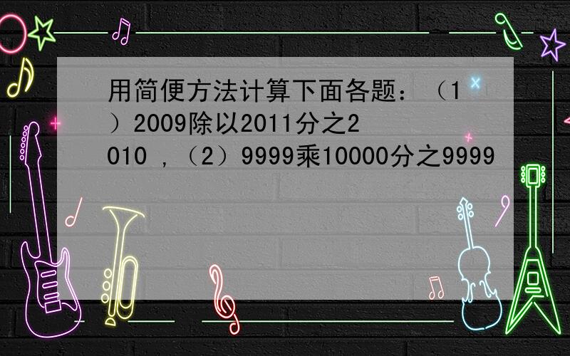 用简便方法计算下面各题：（1）2009除以2011分之2010 ,（2）9999乘10000分之9999