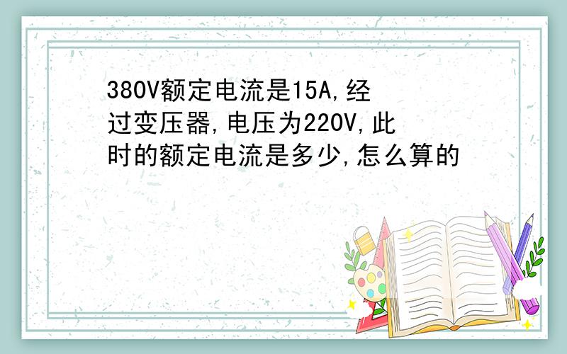 380V额定电流是15A,经过变压器,电压为220V,此时的额定电流是多少,怎么算的