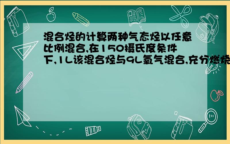 混合烃的计算两种气态烃以任意比例混合,在150摄氏度条件下,1L该混合烃与9L氧气混合,充分燃烧后恢复到原状况,所得气体