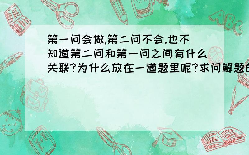 第一问会做,第二问不会.也不知道第二问和第一问之间有什么关联?为什么放在一道题里呢?求问解题的思路和方法,感恩!