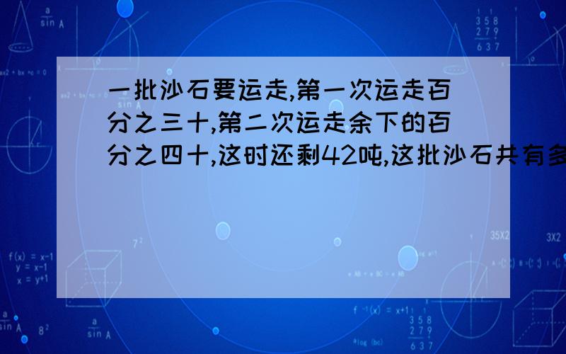 一批沙石要运走,第一次运走百分之三十,第二次运走余下的百分之四十,这时还剩42吨,这批沙石共有多少吨