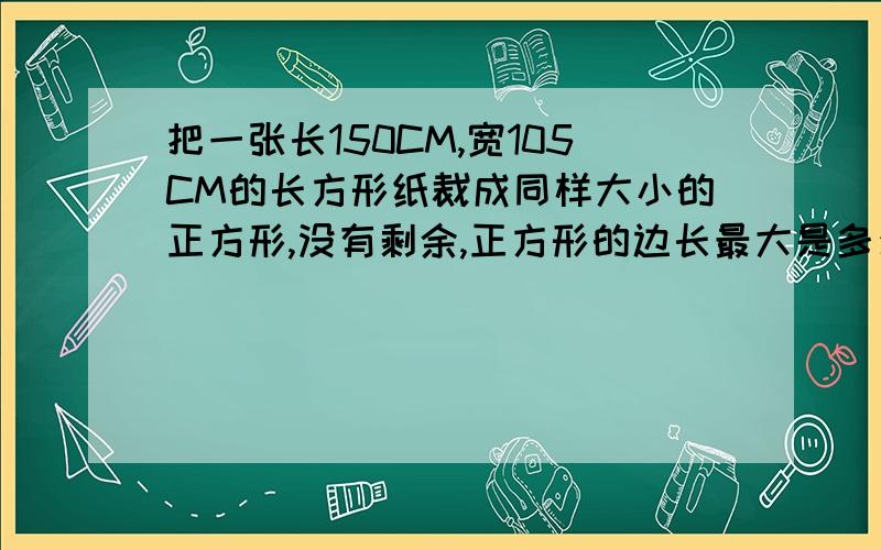 把一张长150CM,宽105CM的长方形纸裁成同样大小的正方形,没有剩余,正方形的边长最大是多少?