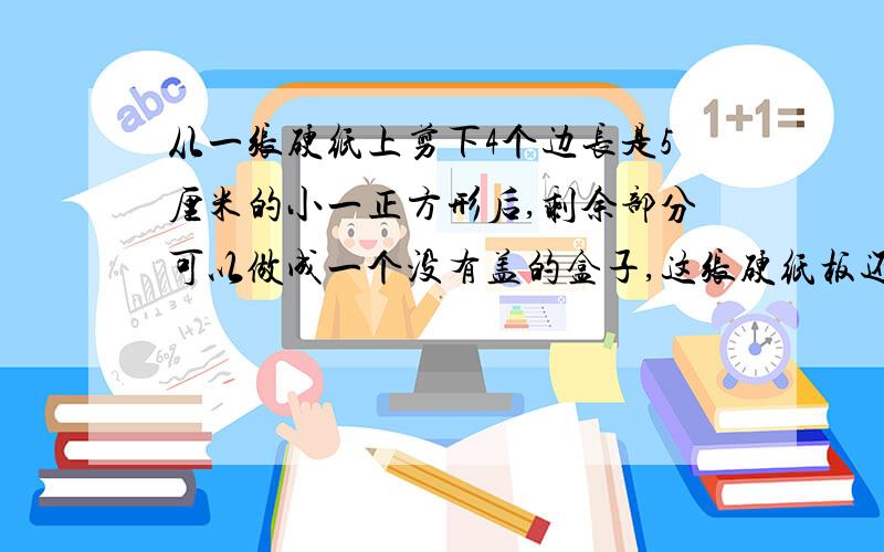 从一张硬纸上剪下4个边长是5厘米的小一正方形后,剩余部分可以做成一个没有盖的盒子,这张硬纸板还剩多大的面积