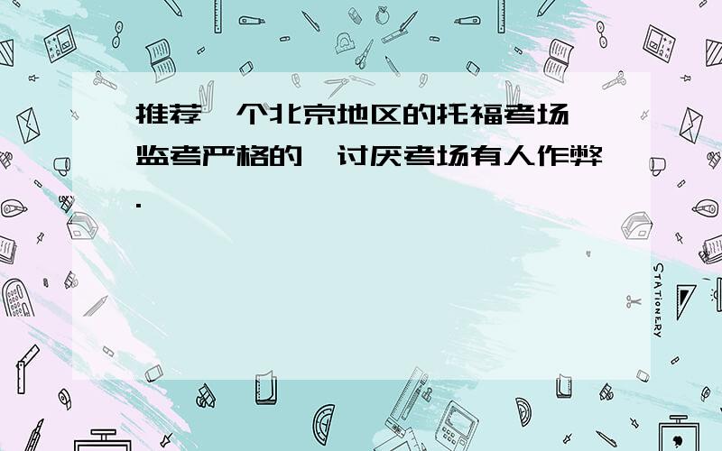 推荐一个北京地区的托福考场,监考严格的,讨厌考场有人作弊.