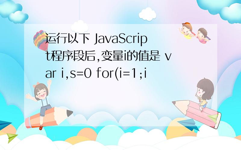 运行以下 JavaScript程序段后,变量i的值是 var i,s=0 for(i=1;i