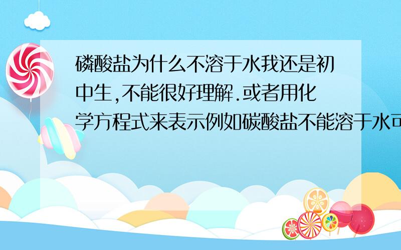 磷酸盐为什么不溶于水我还是初中生,不能很好理解.或者用化学方程式来表示例如碳酸盐不能溶于水可以表示为CO32-+H2O=