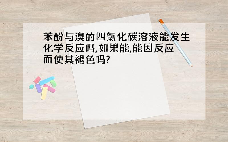 苯酚与溴的四氯化碳溶液能发生化学反应吗,如果能,能因反应而使其褪色吗?