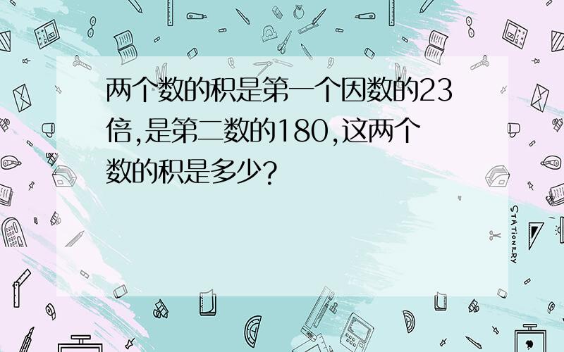 两个数的积是第一个因数的23倍,是第二数的180,这两个数的积是多少?