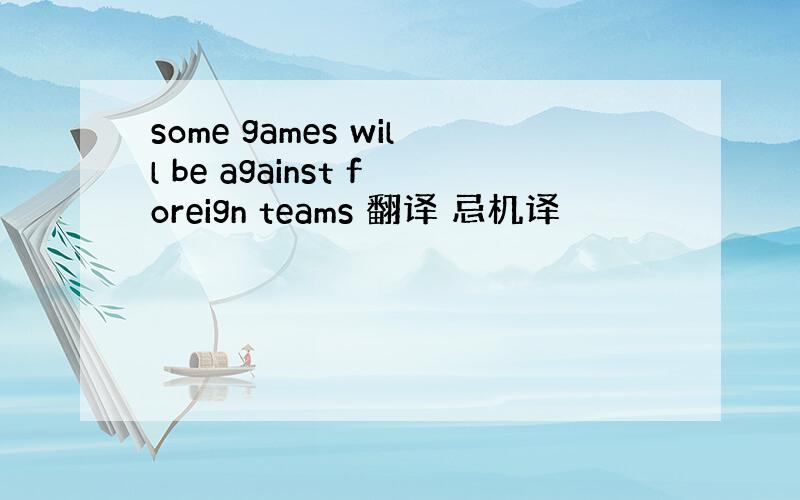 some games will be against foreign teams 翻译 忌机译