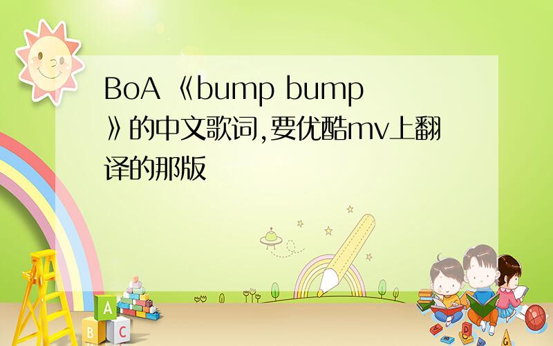 BoA 《bump bump》的中文歌词,要优酷mv上翻译的那版