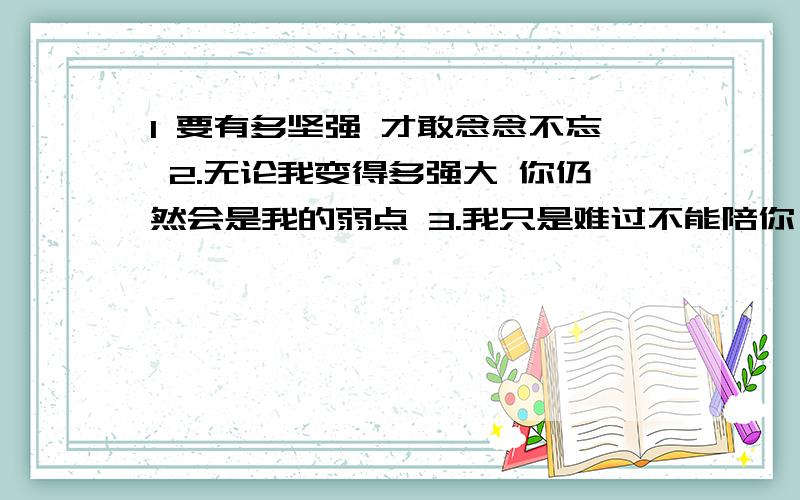 1 要有多坚强 才敢念念不忘 2.无论我变得多强大 你仍然会是我的弱点 3.我只是难过不能陪你一起到老 再也