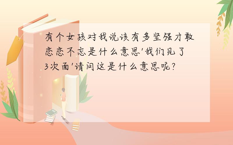 有个女孩对我说该有多坚强才敢恋恋不忘是什么意思'我们见了3次面'请问这是什么意思呢?