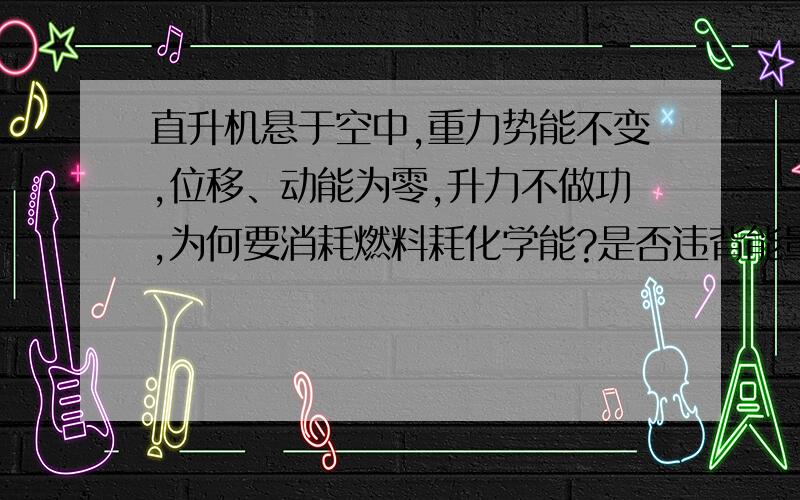 直升机悬于空中,重力势能不变,位移、动能为零,升力不做功,为何要消耗燃料耗化学能?是否违背能量守恒?