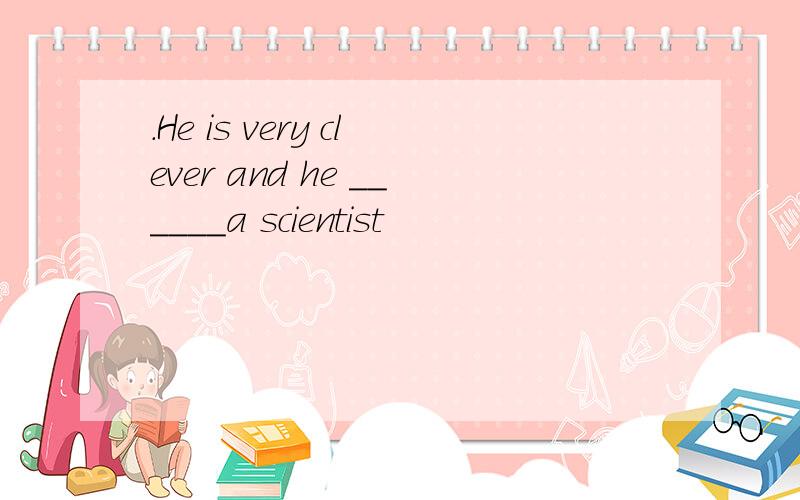 .He is very clever and he ______a scientist