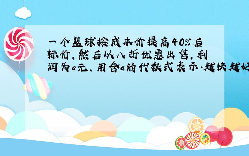 一个篮球按成本价提高40%后标价,然后以八折优惠出售,利润为a元,用含a的代数式表示.越快越好.急