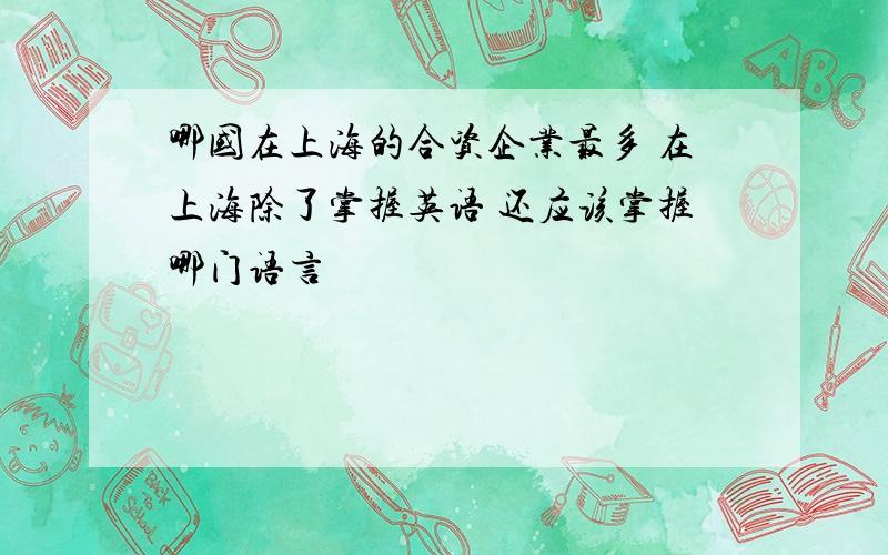 哪国在上海的合资企业最多 在上海除了掌握英语 还应该掌握哪门语言