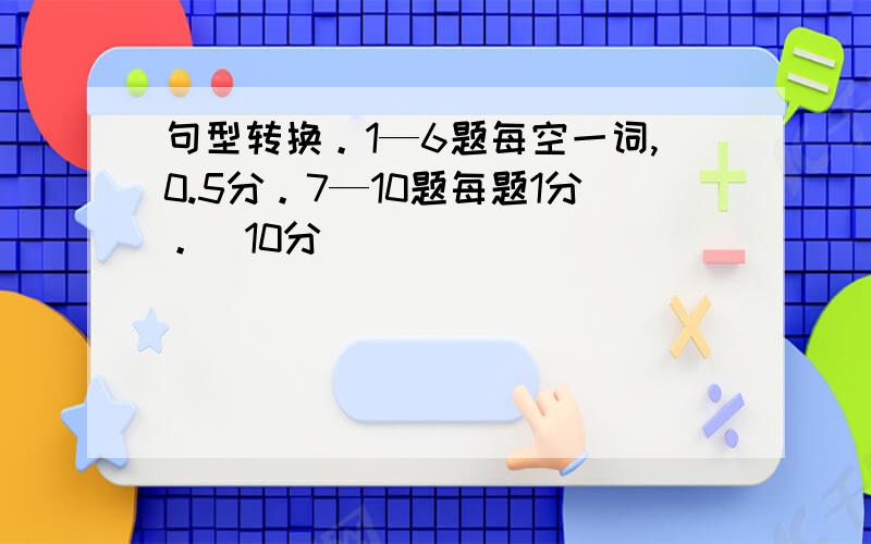 句型转换。1—6题每空一词,0.5分。7—10题每题1分。（10分）