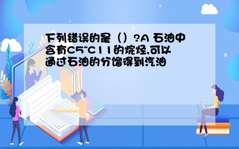 下列错误的是（）?A 石油中含有C5~C11的烷烃,可以通过石油的分馏得到汽油