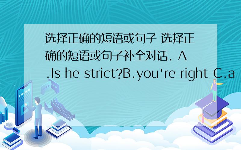 选择正确的短语或句子 选择正确的短语或句子补全对话. A.Is he strict?B.you're right C.a