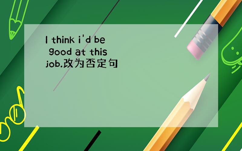 I think i'd be good at this job.改为否定句