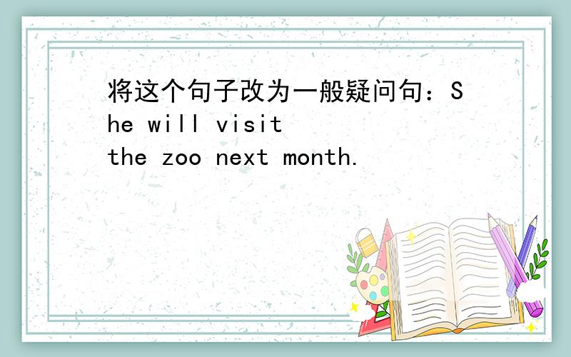 将这个句子改为一般疑问句：She will visit the zoo next month.