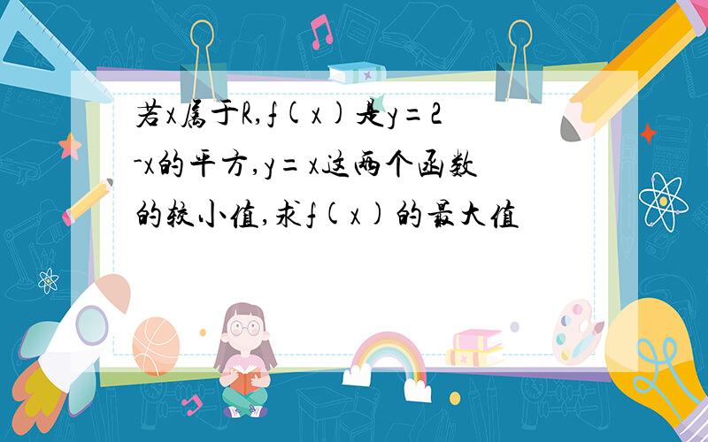 若x属于R,f(x)是y=2-x的平方,y=x这两个函数的较小值,求f(x)的最大值