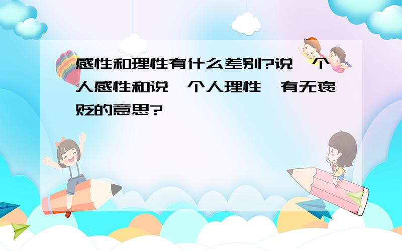 感性和理性有什么差别?说一个人感性和说一个人理性,有无褒贬的意思?