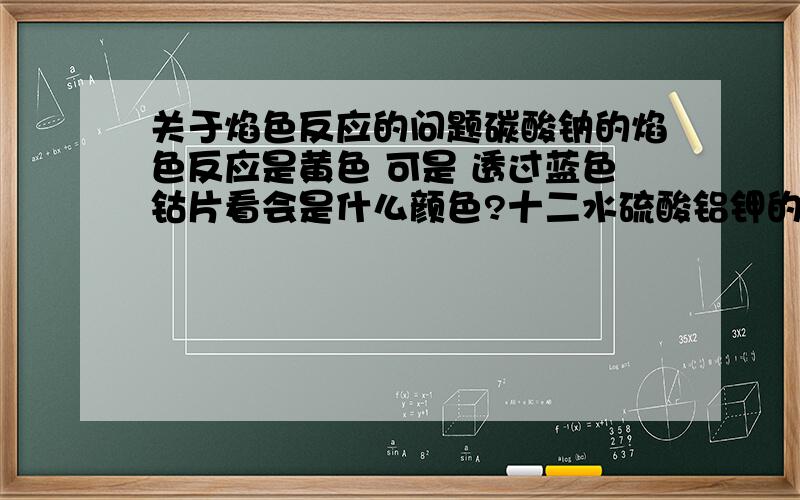 关于焰色反应的问题碳酸钠的焰色反应是黄色 可是 透过蓝色钴片看会是什么颜色?十二水硫酸铝钾的焰色反应是什么颜色?透过钴片