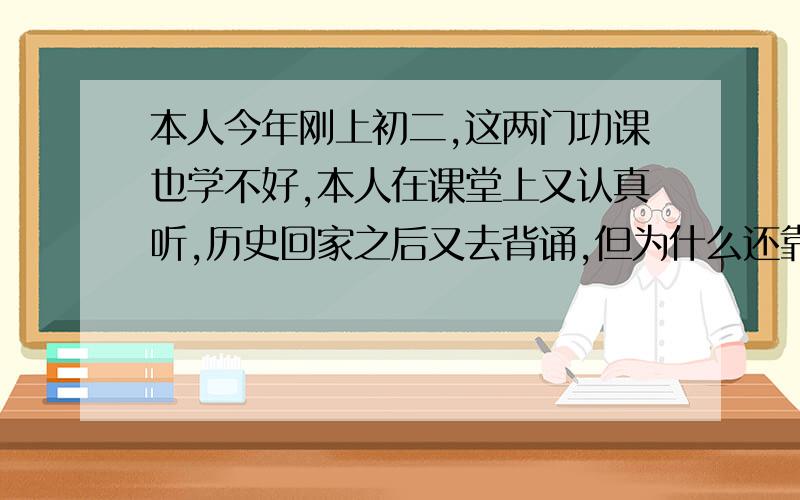 本人今年刚上初二,这两门功课也学不好,本人在课堂上又认真听,历史回家之后又去背诵,但为什么还靠不及格?本人对那些图全部看