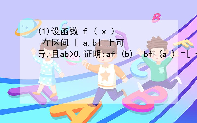 (1)设函数 f ( x ) 在区间 [ a,b] 上可导,且ab>0.证明:af (b) -bf (a ) =[ f