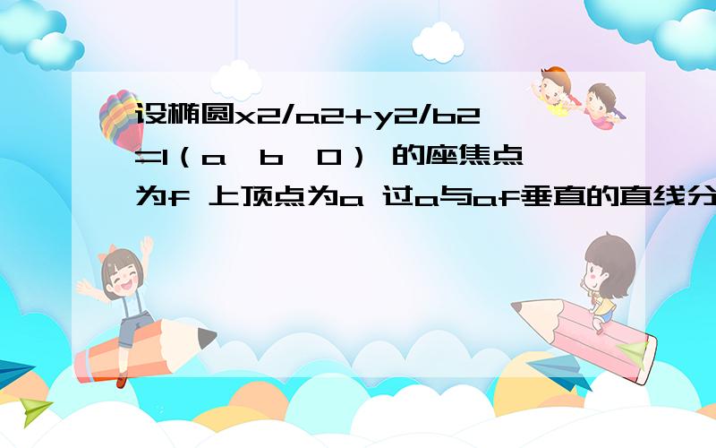 设椭圆x2/a2+y2/b2=1（a＞b＞0） 的座焦点为f 上顶点为a 过a与af垂直的直线分