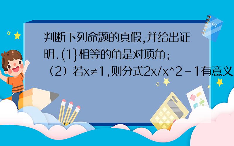 判断下列命题的真假,并给出证明.(1}相等的角是对顶角；（2）若x≠1,则分式2x/x^2-1有意义