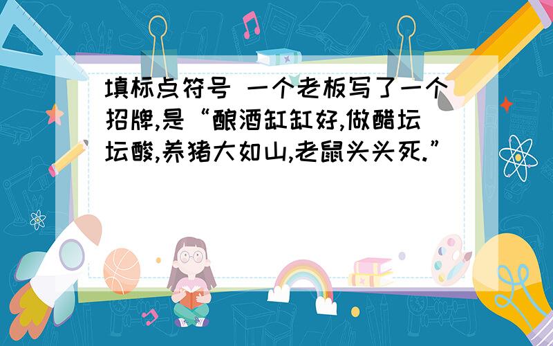 填标点符号 一个老板写了一个招牌,是“酿酒缸缸好,做醋坛坛酸,养猪大如山,老鼠头头死.”