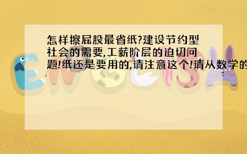 怎样擦屁股最省纸?建设节约型社会的需要,工薪阶层的迫切问题!纸还是要用的,请注意这个!请从数学的角度分析解决问题