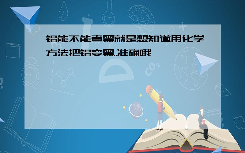 铝能不能煮黑就是想知道用化学方法把铝变黑。准确哦