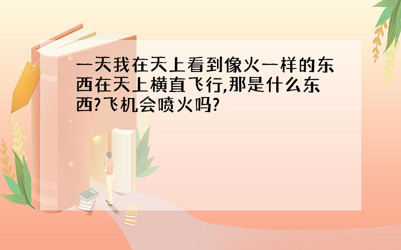 一天我在天上看到像火一样的东西在天上横直飞行,那是什么东西?飞机会喷火吗?