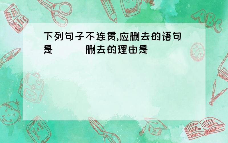 下列句子不连贯,应删去的语句是( ） 删去的理由是_________________________________