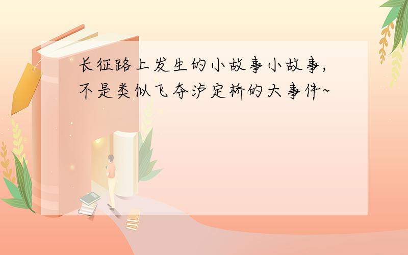 长征路上发生的小故事小故事,不是类似飞夺泸定桥的大事件~