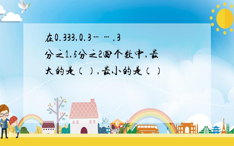 在0.333,0.3…….3分之1,5分之2四个数中,最大的是（）,最小的是（）