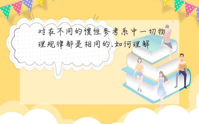 对在不同的惯性参考系中一切物理规律都是相同的.如何理解