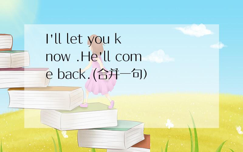 I'll let you know .He'll come back.(合并一句）