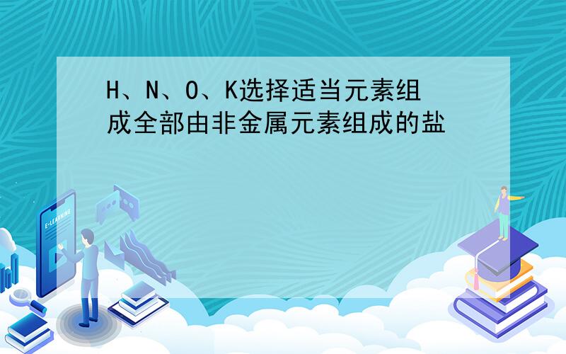 H、N、O、K选择适当元素组成全部由非金属元素组成的盐