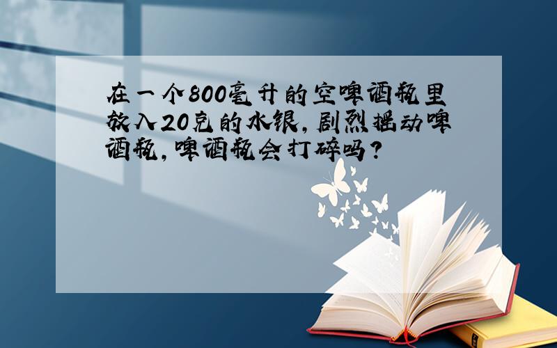 在一个800毫升的空啤酒瓶里放入20克的水银,剧烈摇动啤酒瓶,啤酒瓶会打碎吗?