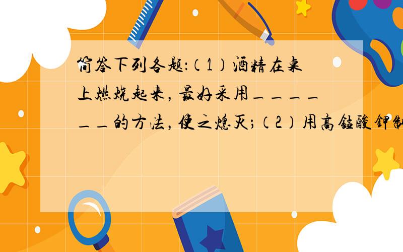 简答下列各题：（1）酒精在桌上燃烧起来，最好采用______的方法，使之熄灭；（2）用高锰酸钾制氧气时，要在试管口放一小