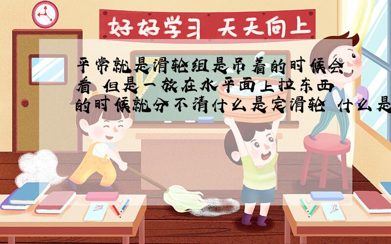 平常就是滑轮组是吊着的时候会看 但是一放在水平面上拉东西的时候就分不清什么是定滑轮 什么是动滑轮了 还有在水平面上拉的时