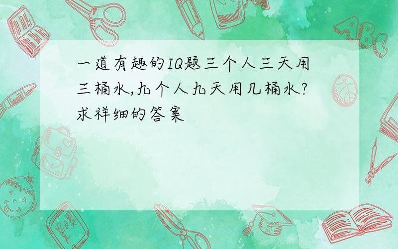 一道有趣的IQ题三个人三天用三桶水,九个人九天用几桶水?求祥细的答案